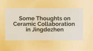 Some Thoughts on Ceramic Collaboration in Jingdezhen